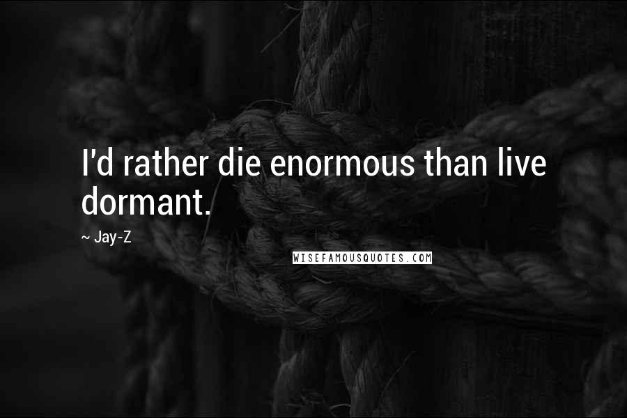 Jay-Z Quotes: I'd rather die enormous than live dormant.