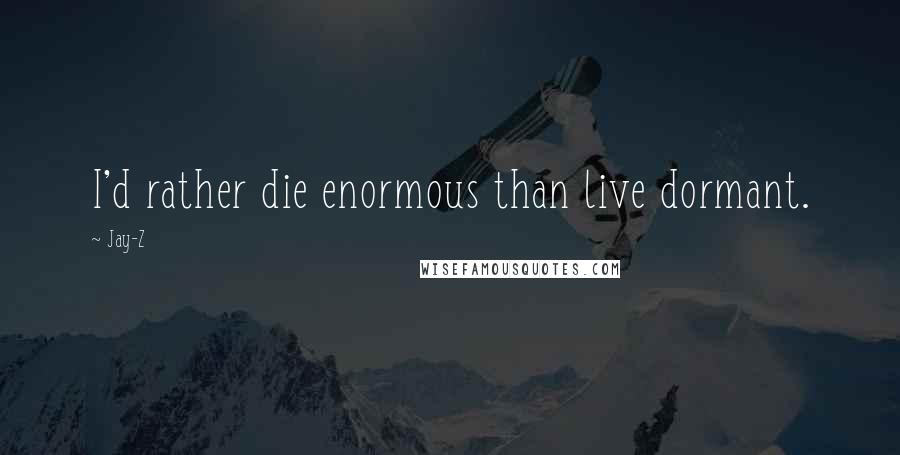 Jay-Z Quotes: I'd rather die enormous than live dormant.