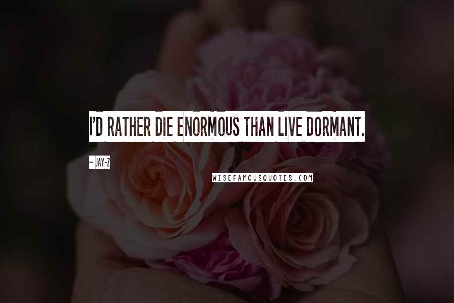 Jay-Z Quotes: I'd rather die enormous than live dormant.