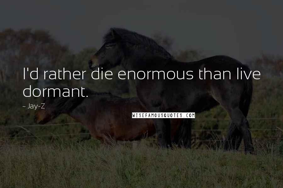 Jay-Z Quotes: I'd rather die enormous than live dormant.