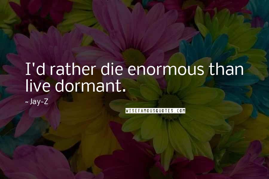 Jay-Z Quotes: I'd rather die enormous than live dormant.