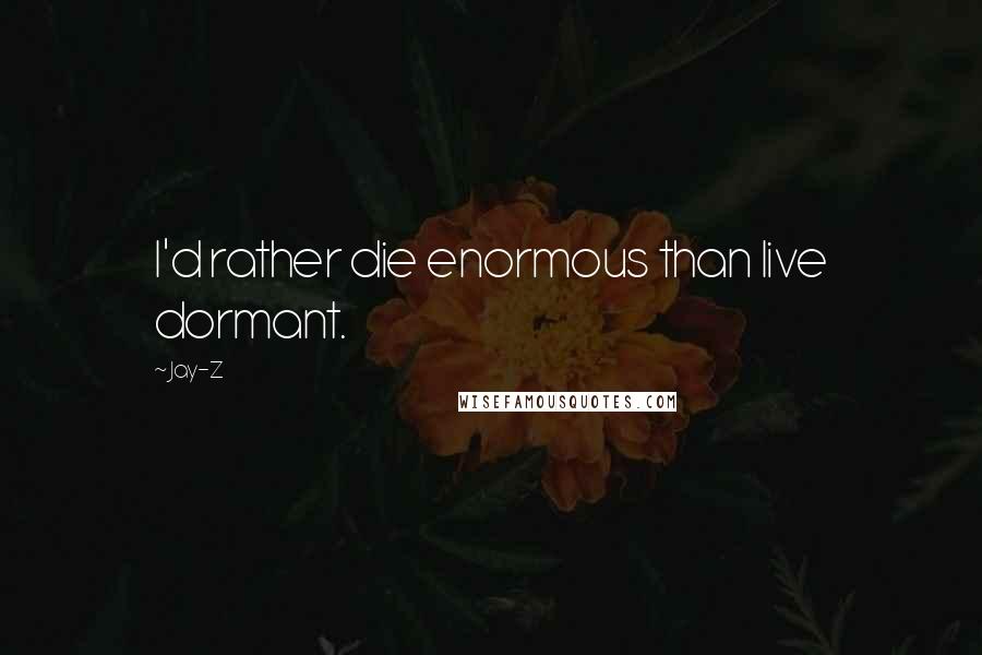 Jay-Z Quotes: I'd rather die enormous than live dormant.