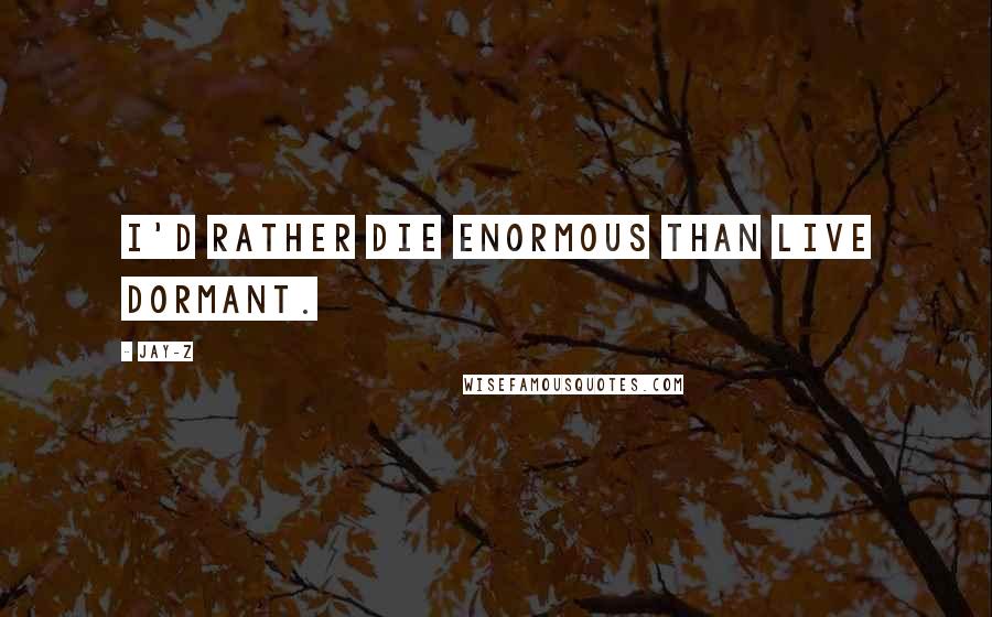 Jay-Z Quotes: I'd rather die enormous than live dormant.