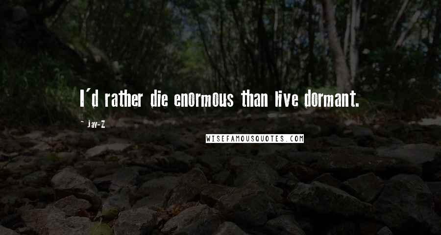 Jay-Z Quotes: I'd rather die enormous than live dormant.