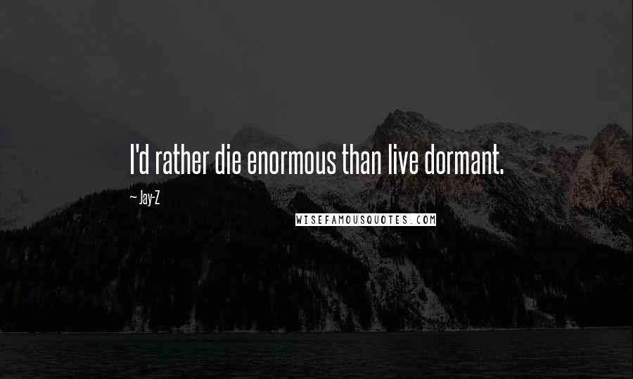 Jay-Z Quotes: I'd rather die enormous than live dormant.