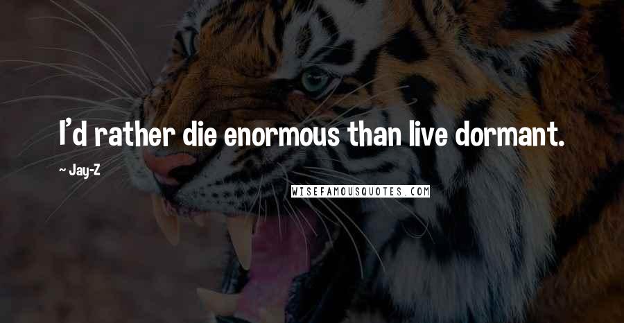 Jay-Z Quotes: I'd rather die enormous than live dormant.