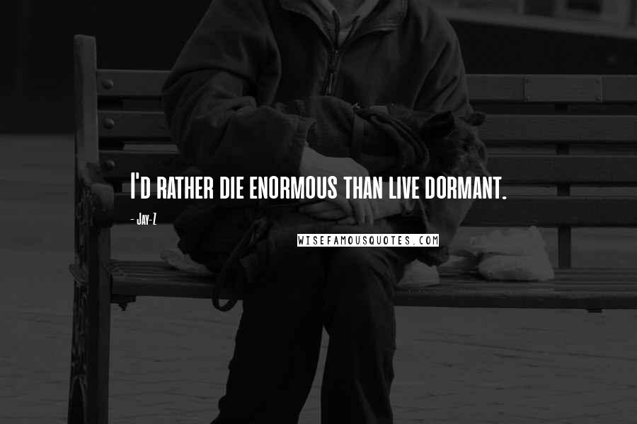 Jay-Z Quotes: I'd rather die enormous than live dormant.