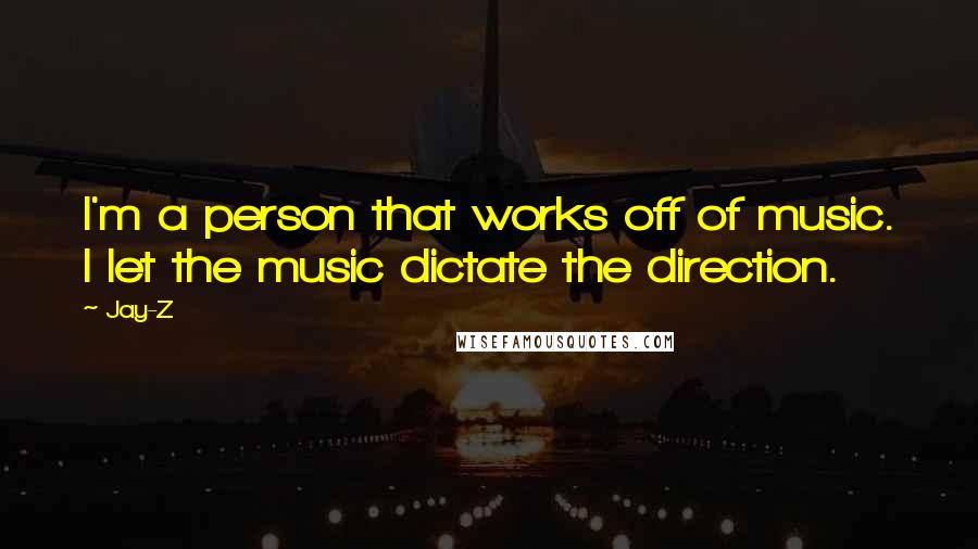Jay-Z Quotes: I'm a person that works off of music. I let the music dictate the direction.