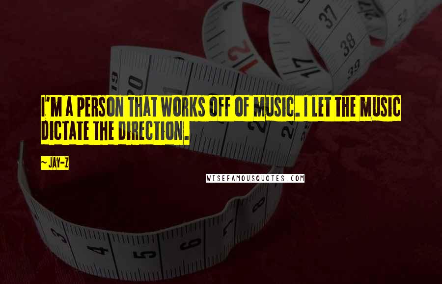 Jay-Z Quotes: I'm a person that works off of music. I let the music dictate the direction.