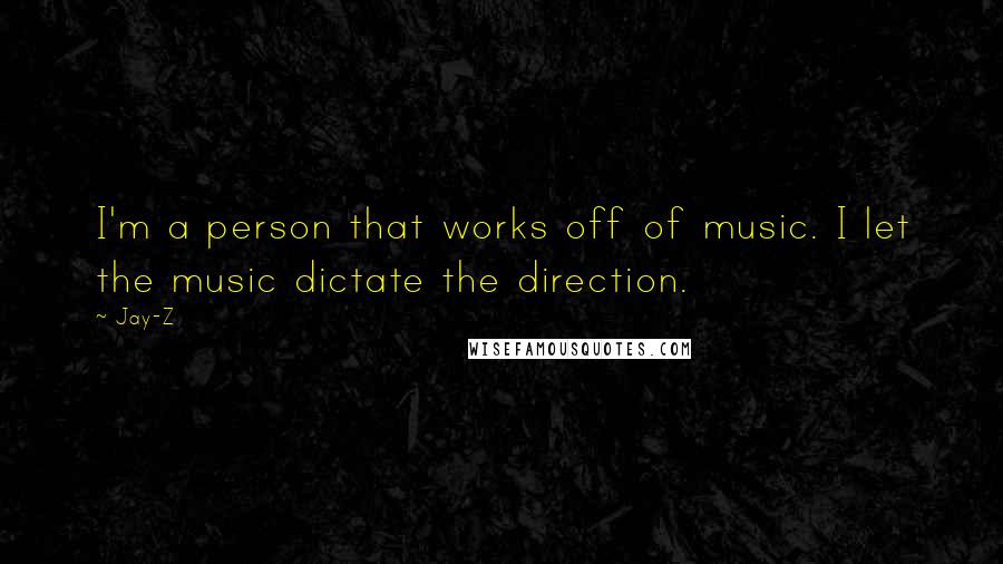 Jay-Z Quotes: I'm a person that works off of music. I let the music dictate the direction.