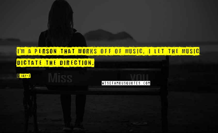 Jay-Z Quotes: I'm a person that works off of music. I let the music dictate the direction.