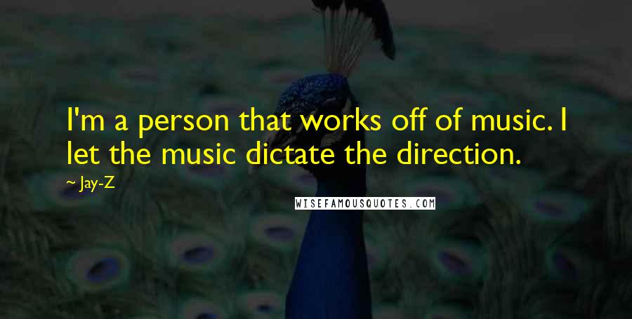 Jay-Z Quotes: I'm a person that works off of music. I let the music dictate the direction.