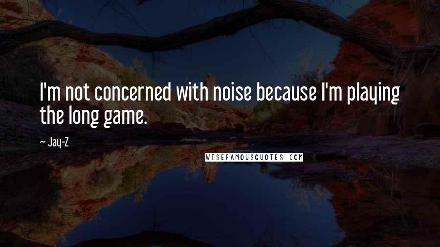 Jay-Z Quotes: I'm not concerned with noise because I'm playing the long game.