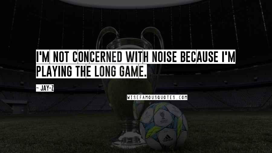 Jay-Z Quotes: I'm not concerned with noise because I'm playing the long game.