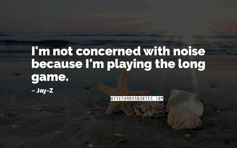 Jay-Z Quotes: I'm not concerned with noise because I'm playing the long game.