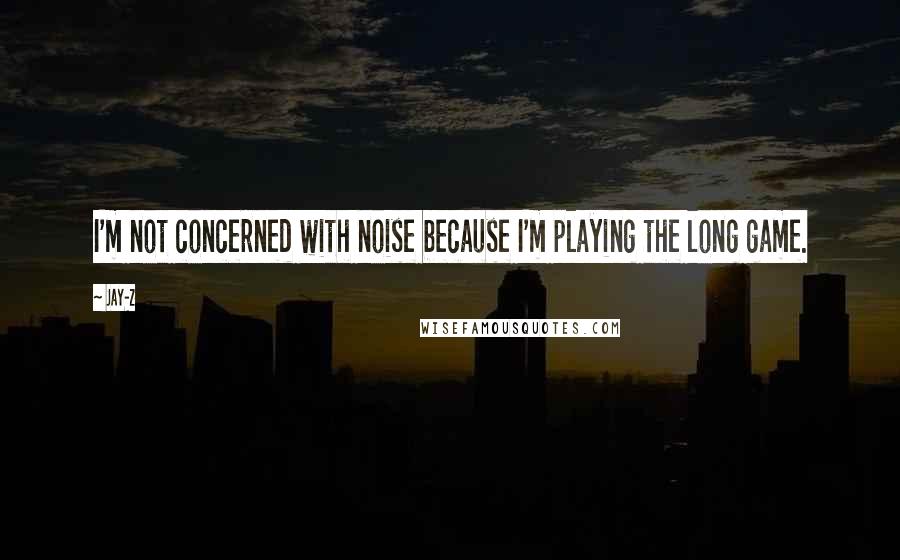Jay-Z Quotes: I'm not concerned with noise because I'm playing the long game.