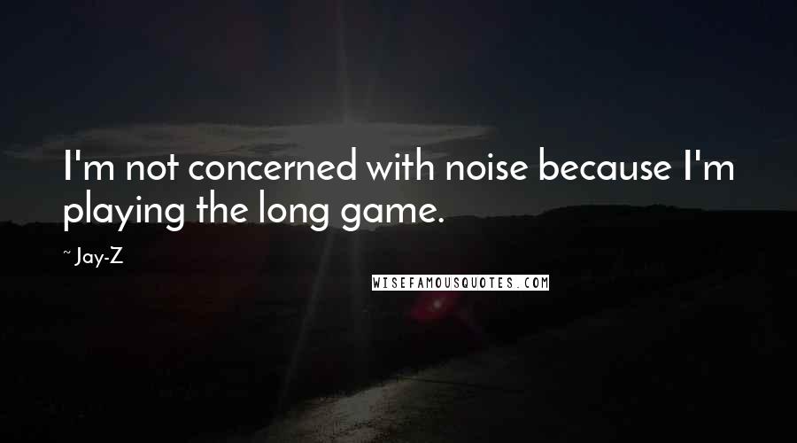 Jay-Z Quotes: I'm not concerned with noise because I'm playing the long game.