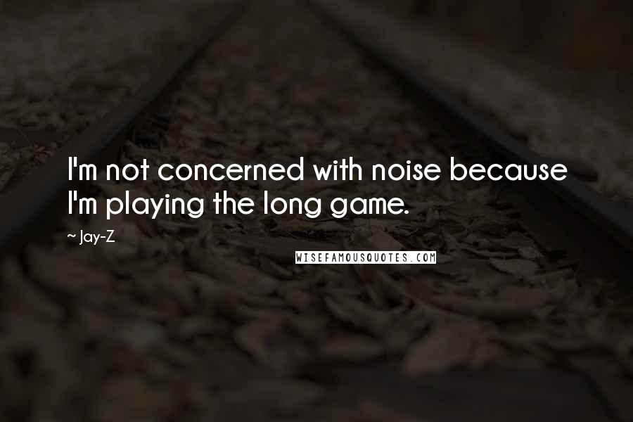 Jay-Z Quotes: I'm not concerned with noise because I'm playing the long game.