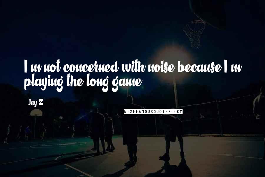 Jay-Z Quotes: I'm not concerned with noise because I'm playing the long game.