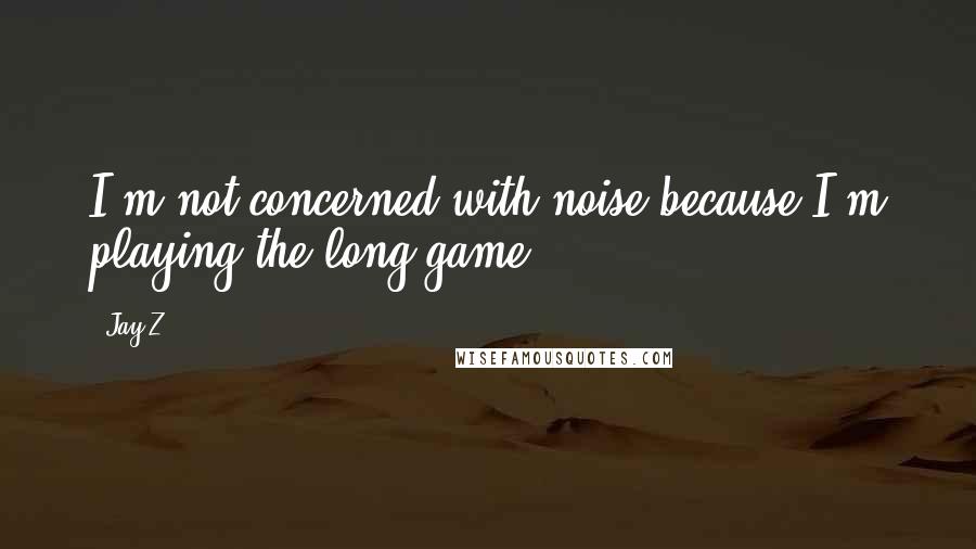 Jay-Z Quotes: I'm not concerned with noise because I'm playing the long game.