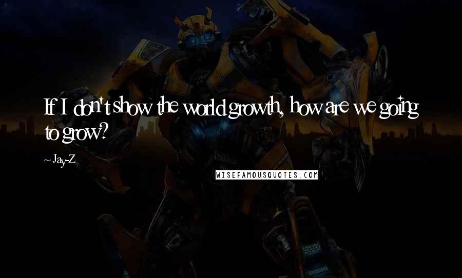 Jay-Z Quotes: If I don't show the world growth, how are we going to grow?