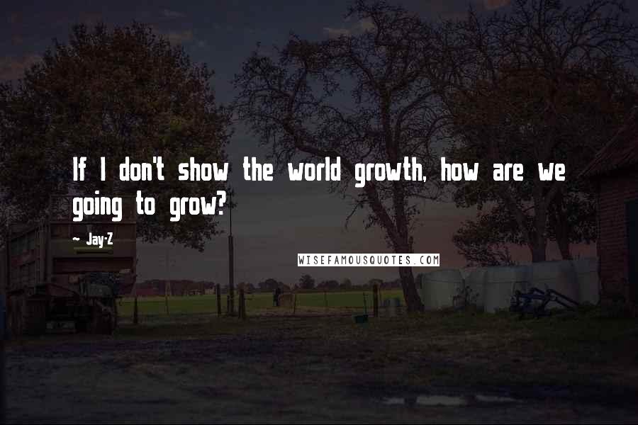 Jay-Z Quotes: If I don't show the world growth, how are we going to grow?