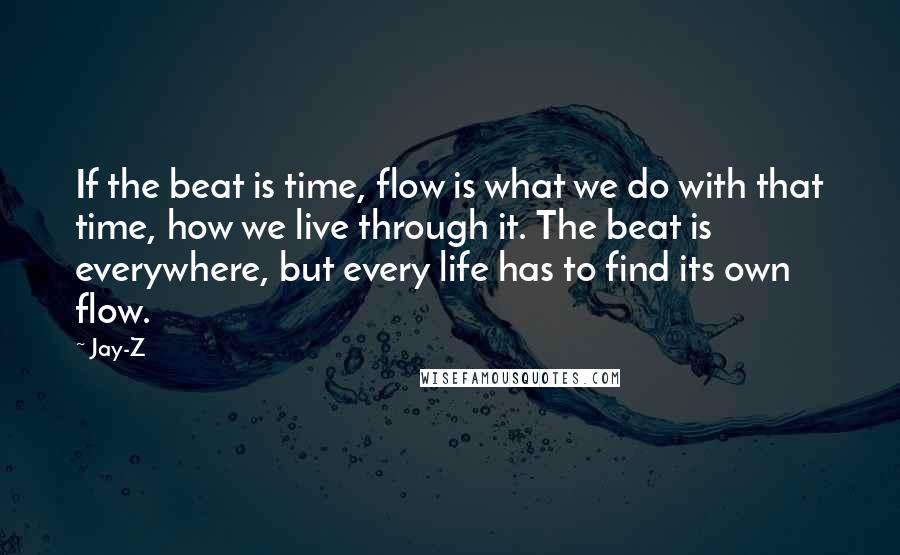 Jay-Z Quotes: If the beat is time, flow is what we do with that time, how we live through it. The beat is everywhere, but every life has to find its own flow.