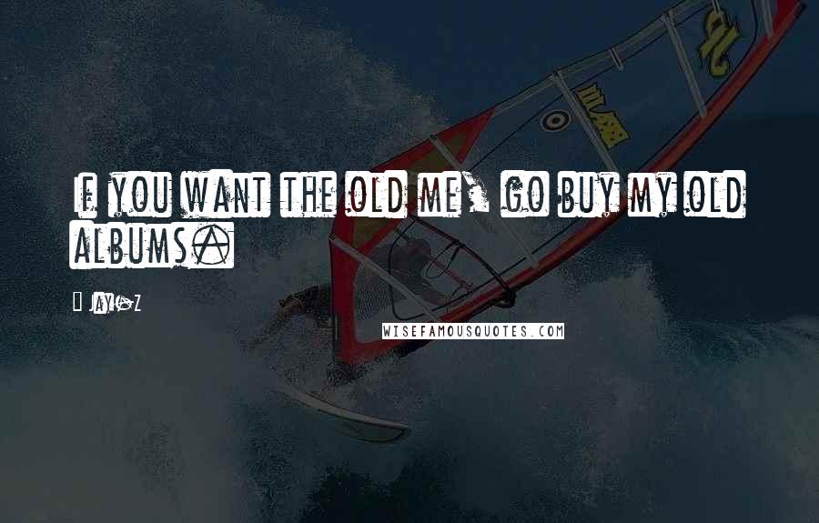 Jay-Z Quotes: If you want the old me, go buy my old albums.