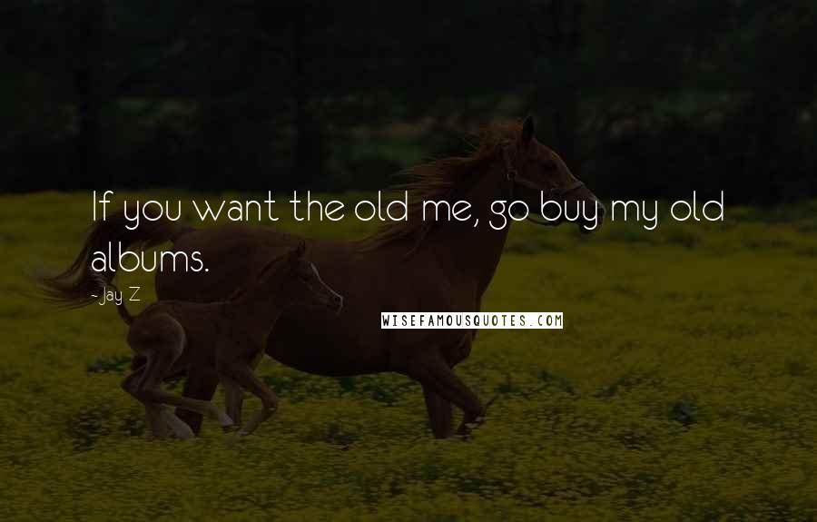 Jay-Z Quotes: If you want the old me, go buy my old albums.