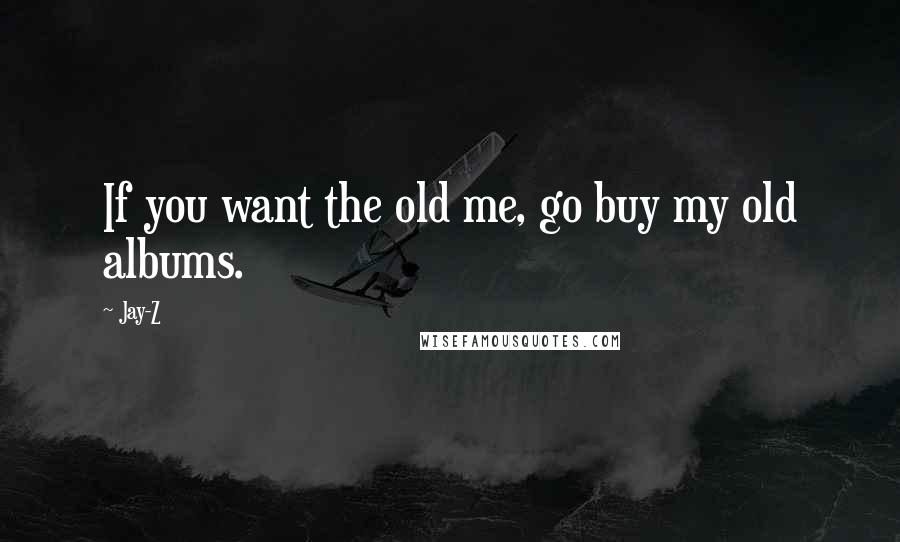 Jay-Z Quotes: If you want the old me, go buy my old albums.