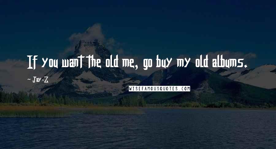 Jay-Z Quotes: If you want the old me, go buy my old albums.