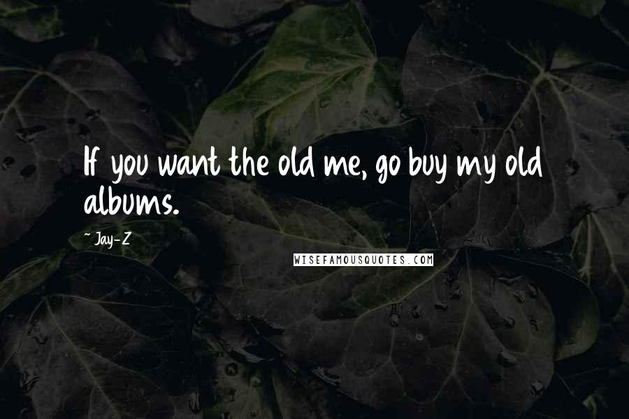 Jay-Z Quotes: If you want the old me, go buy my old albums.