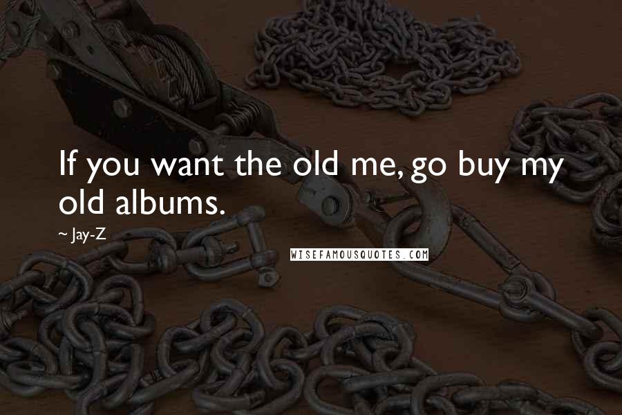Jay-Z Quotes: If you want the old me, go buy my old albums.