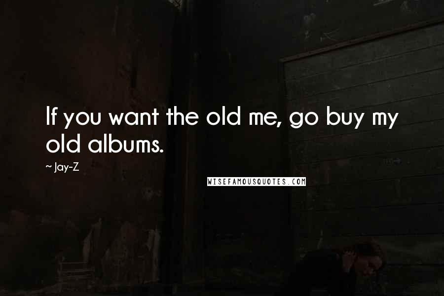 Jay-Z Quotes: If you want the old me, go buy my old albums.