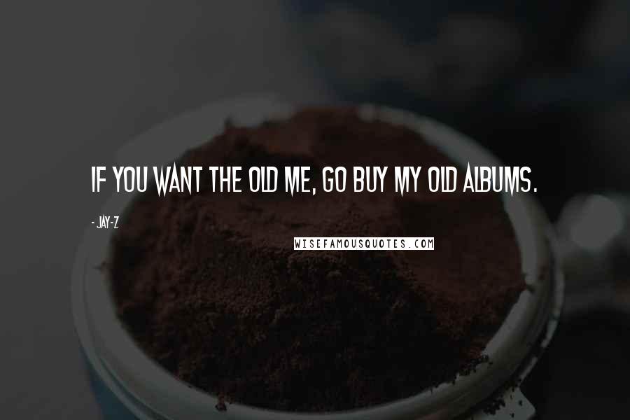 Jay-Z Quotes: If you want the old me, go buy my old albums.