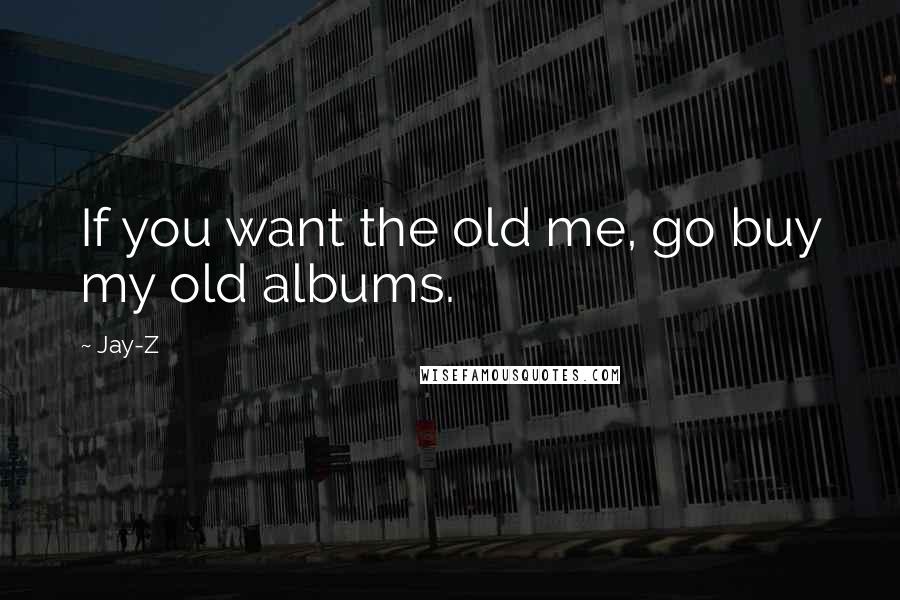 Jay-Z Quotes: If you want the old me, go buy my old albums.