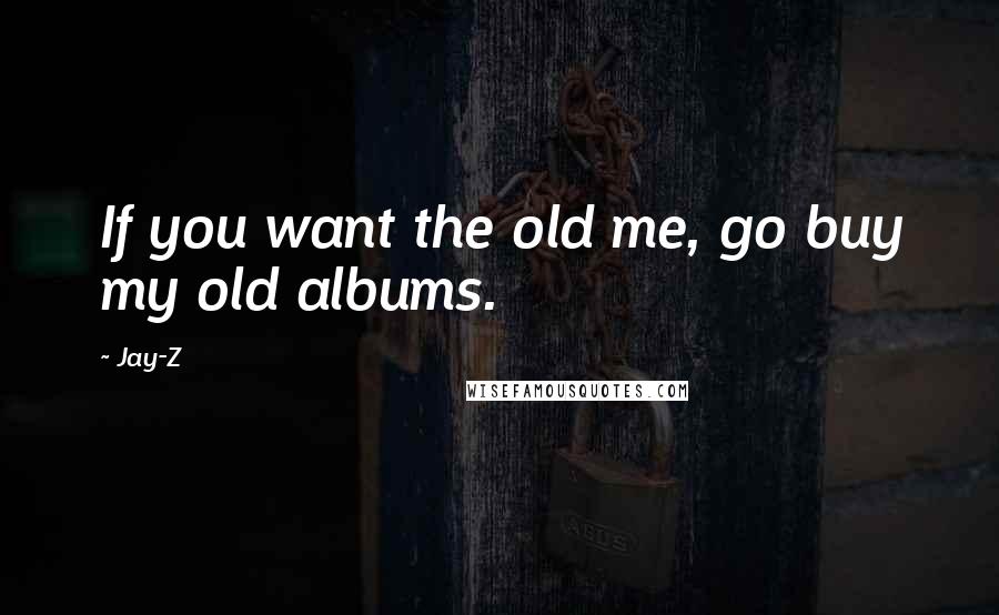 Jay-Z Quotes: If you want the old me, go buy my old albums.
