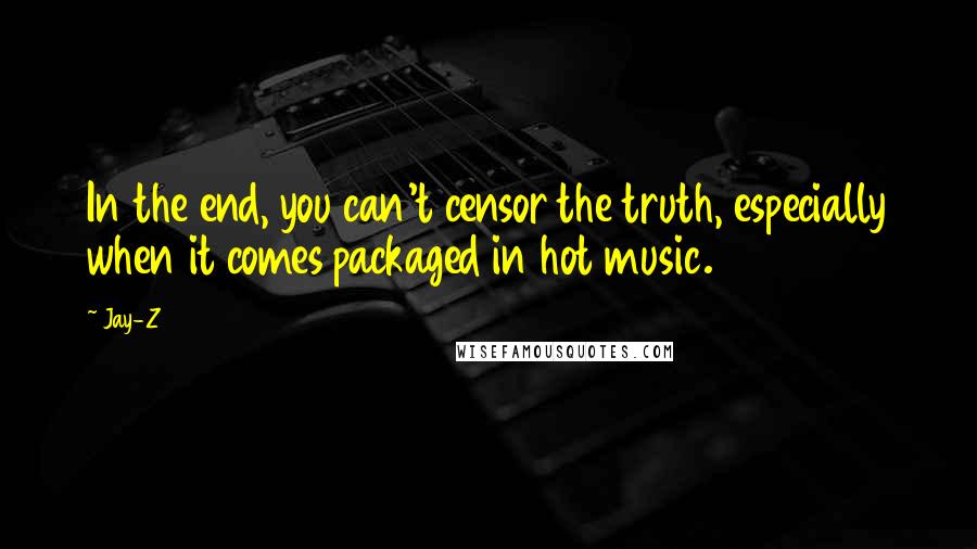 Jay-Z Quotes: In the end, you can't censor the truth, especially when it comes packaged in hot music.