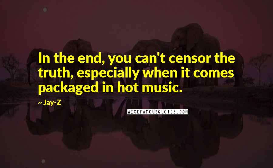 Jay-Z Quotes: In the end, you can't censor the truth, especially when it comes packaged in hot music.