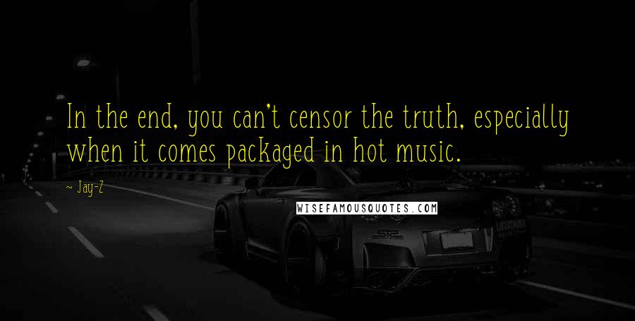 Jay-Z Quotes: In the end, you can't censor the truth, especially when it comes packaged in hot music.