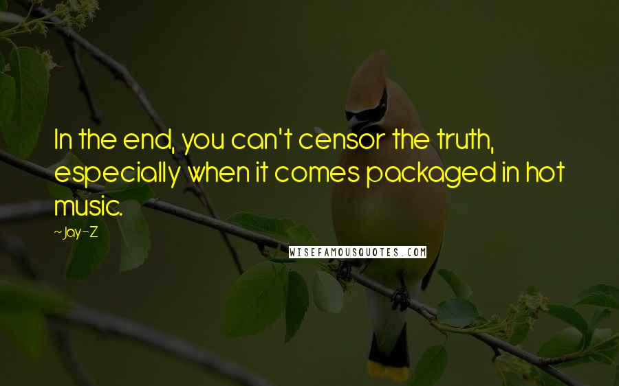 Jay-Z Quotes: In the end, you can't censor the truth, especially when it comes packaged in hot music.