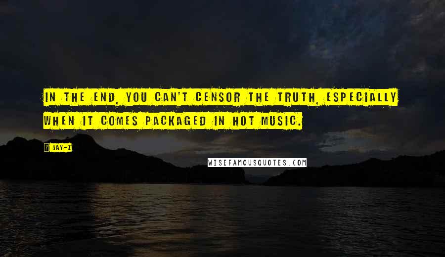 Jay-Z Quotes: In the end, you can't censor the truth, especially when it comes packaged in hot music.