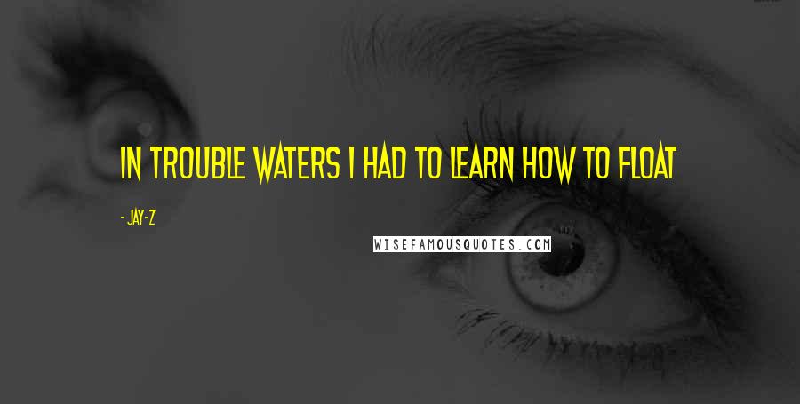 Jay-Z Quotes: In trouble waters I had to learn how to float