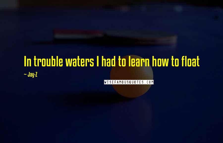 Jay-Z Quotes: In trouble waters I had to learn how to float