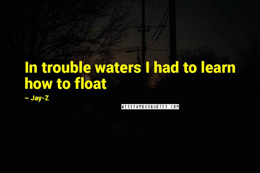 Jay-Z Quotes: In trouble waters I had to learn how to float