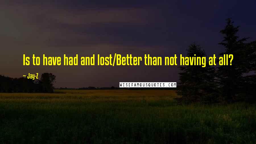 Jay-Z Quotes: Is to have had and lost/Better than not having at all?