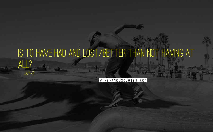 Jay-Z Quotes: Is to have had and lost/Better than not having at all?