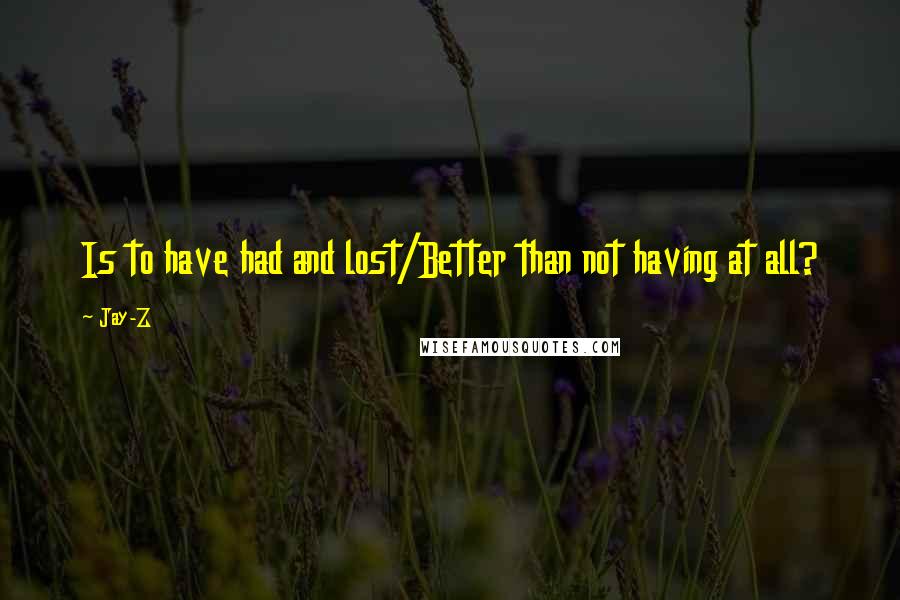 Jay-Z Quotes: Is to have had and lost/Better than not having at all?