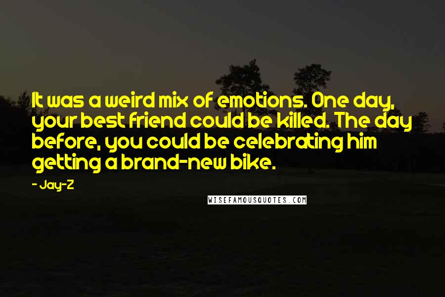 Jay-Z Quotes: It was a weird mix of emotions. One day, your best friend could be killed. The day before, you could be celebrating him getting a brand-new bike.