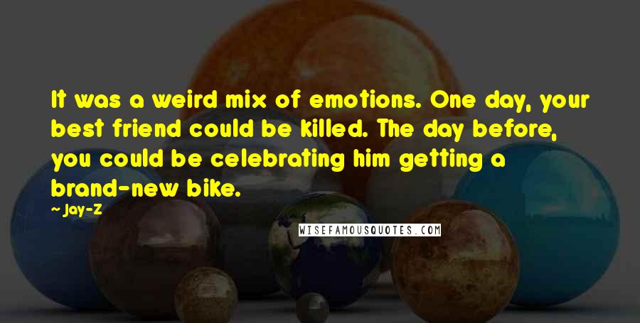 Jay-Z Quotes: It was a weird mix of emotions. One day, your best friend could be killed. The day before, you could be celebrating him getting a brand-new bike.